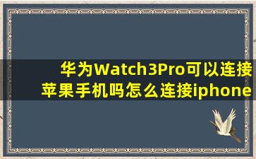 华为Watch3Pro可以连接苹果手机吗怎么连接iphone