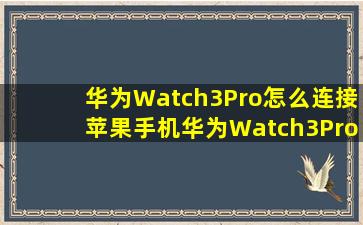 华为Watch3Pro怎么连接苹果手机华为Watch3Pro连接苹果手机方法