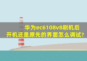 华为ec6108v8刷机后开机还是原先的界面怎么调试?