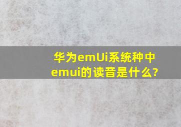 华为emUi系统种中emui的读音是什么?