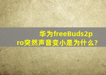 华为freeBuds2pro突然声音变小是为什么?