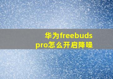 华为freebuds pro怎么开启降噪