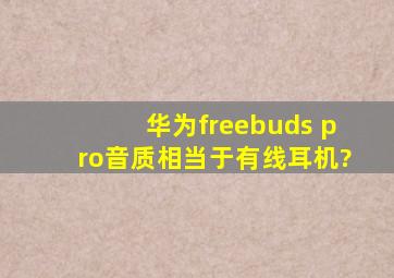 华为freebuds pro音质相当于有线耳机?