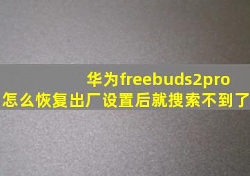 华为freebuds2pro怎么恢复出厂设置后就搜索不到了