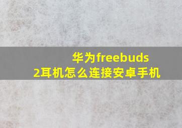 华为freebuds2耳机怎么连接安卓手机