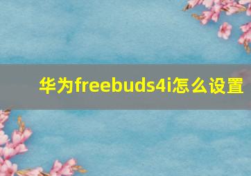 华为freebuds4i怎么设置(
