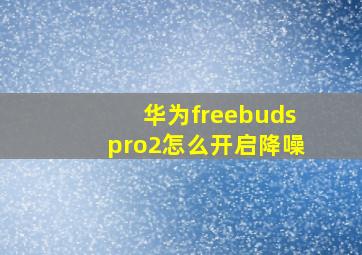 华为freebudspro2怎么开启降噪