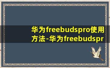 华为freebudspro使用方法-华为freebudspro使用技巧