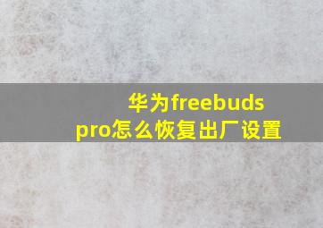 华为freebudspro怎么恢复出厂设置