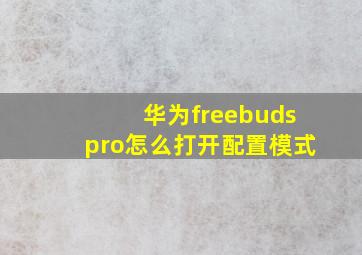 华为freebudspro怎么打开配置模式(