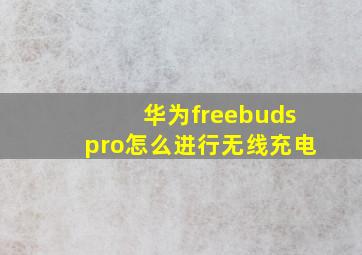 华为freebudspro怎么进行无线充电