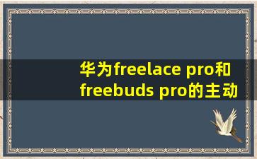 华为freelace pro和freebuds pro的主动降噪哪个更好一点?