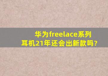 华为freelace系列耳机,21年还会出新款吗?