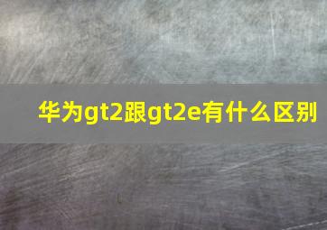 华为gt2跟gt2e有什么区别