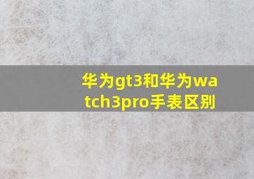 华为gt3和华为watch3pro手表区别