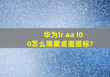 华为lr aa l00怎么隐藏桌面图标?