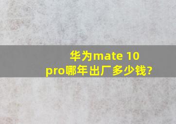 华为mate 10 pro哪年出厂多少钱?