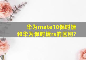 华为mate10保时捷和华为保时捷rs的区别?