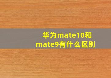 华为mate10和mate9有什么区别