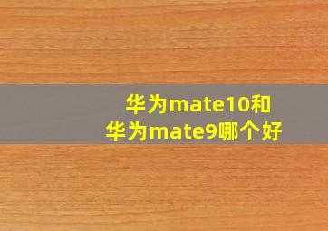 华为mate10和华为mate9哪个好