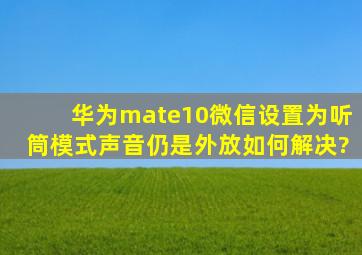 华为mate10微信设置为听筒模式,声音仍是外放如何解决?