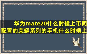 华为mate20什么时候上市,同配置的荣耀系列的手机什么时候上市,价格...