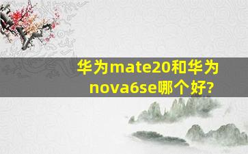 华为mate20和华为nova6se哪个好?