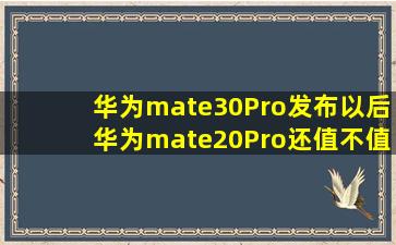 华为mate30Pro发布以后,华为mate20Pro还值不值得购买?