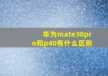 华为mate30pro和p40有什么区别