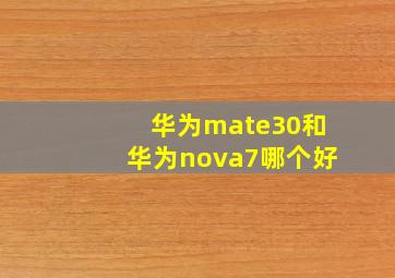 华为mate30和华为nova7哪个好