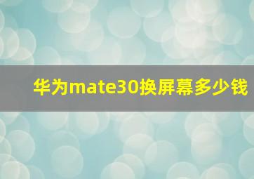 华为mate30换屏幕多少钱