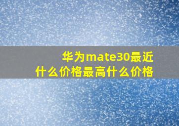 华为mate30最近什么价格,最高什么价格