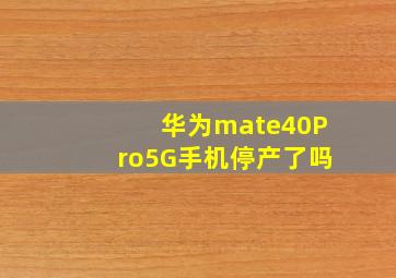 华为mate40Pro5G手机停产了吗(