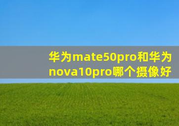 华为mate50pro和华为nova10pro哪个摄像好