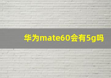 华为mate60会有5g吗