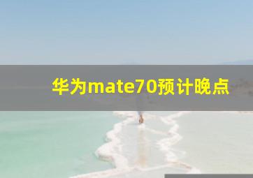 华为mate70预计晚点