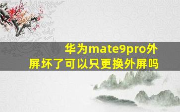 华为mate9pro外屏坏了,可以只更换外屏吗