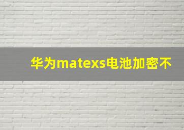 华为matexs电池加密不