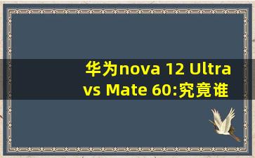 华为nova 12 Ultra vs Mate 60:究竟谁更胜一筹