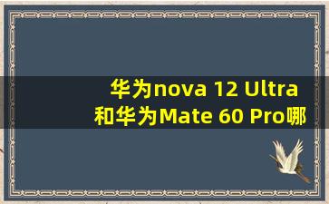华为nova 12 Ultra和华为Mate 60 Pro哪款更值得买