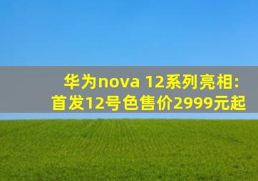 华为nova 12系列亮相:首发12号色,售价2999元起