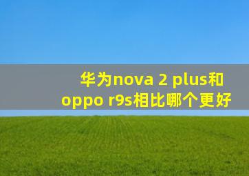 华为nova 2 plus和oppo r9s相比哪个更好