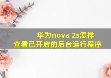 华为nova 2s怎样查看已开启的后台运行程序