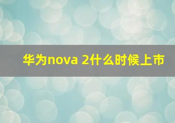 华为nova 2什么时候上市