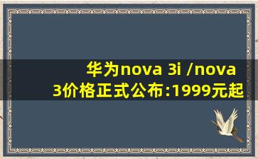华为nova 3i /nova 3价格正式公布:1999元起售!