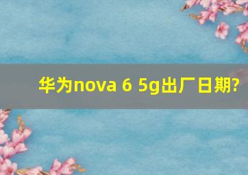 华为nova 6 5g出厂日期?