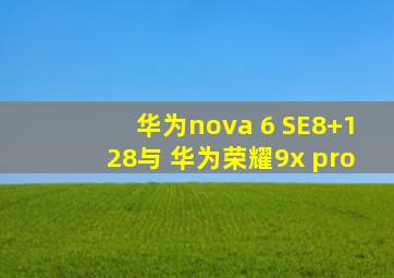 华为nova 6 SE8+128与 华为荣耀9x pro