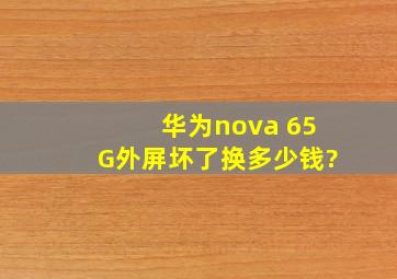华为nova 65G外屏坏了换多少钱?