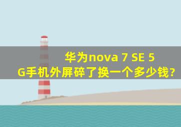 华为nova 7 SE 5G手机外屏碎了,换一个多少钱?