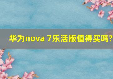 华为nova 7乐活版值得买吗?
